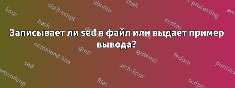 Записывает ли sed в файл или выдает пример вывода?