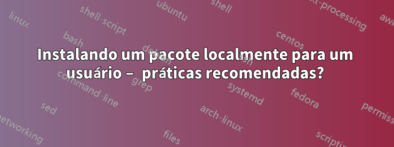 Instalando um pacote localmente para um usuário – práticas recomendadas?