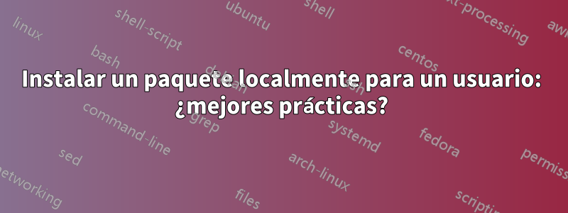 Instalar un paquete localmente para un usuario: ¿mejores prácticas?