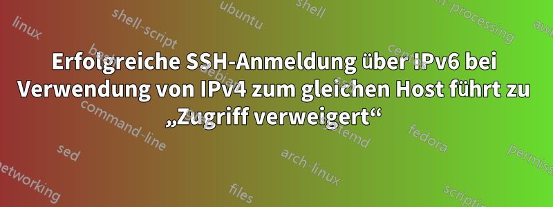 Erfolgreiche SSH-Anmeldung über IPv6 bei Verwendung von IPv4 zum gleichen Host führt zu „Zugriff verweigert“