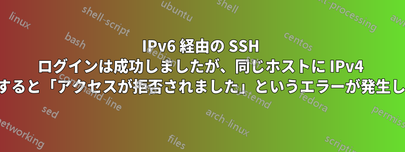 IPv6 経由の SSH ログインは成功しましたが、同じホストに IPv4 を使用すると「アクセスが拒否されました」というエラーが発生します。