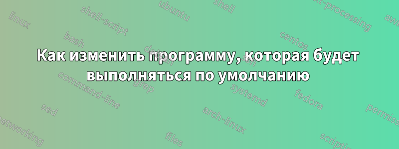 Как изменить программу, которая будет выполняться по умолчанию