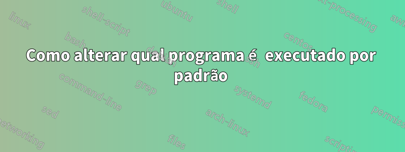 Como alterar qual programa é executado por padrão