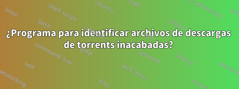 ¿Programa para identificar archivos de descargas de torrents inacabadas?