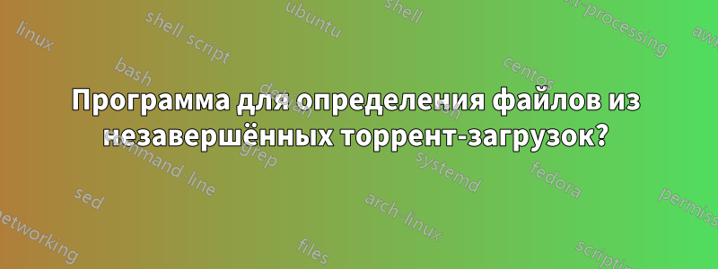 Программа для определения файлов из незавершённых торрент-загрузок?