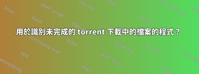 用於識別未完成的 torrent 下載中的檔案的程式？