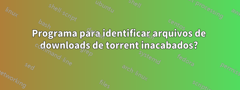 Programa para identificar arquivos de downloads de torrent inacabados?