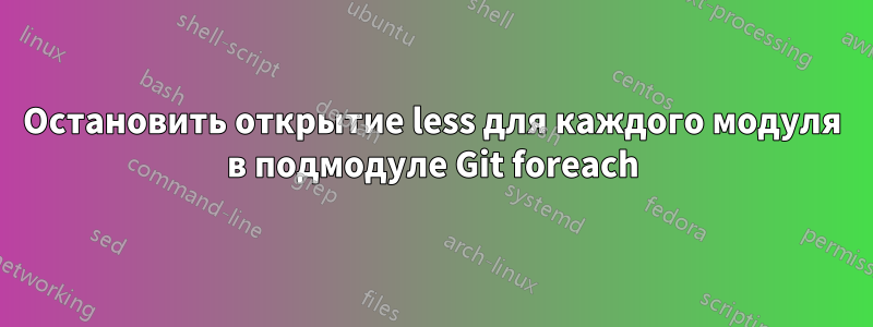 Остановить открытие less для каждого модуля в подмодуле Git foreach