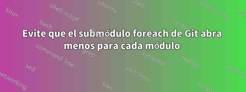 Evite que el submódulo foreach de Git abra menos para cada módulo