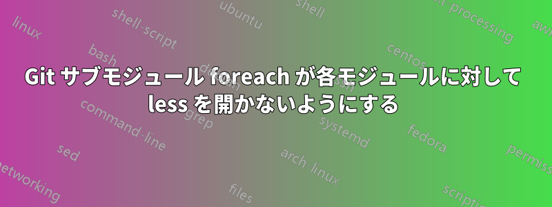 Git サブモジュール foreach が各モジュールに対して less を開かないようにする