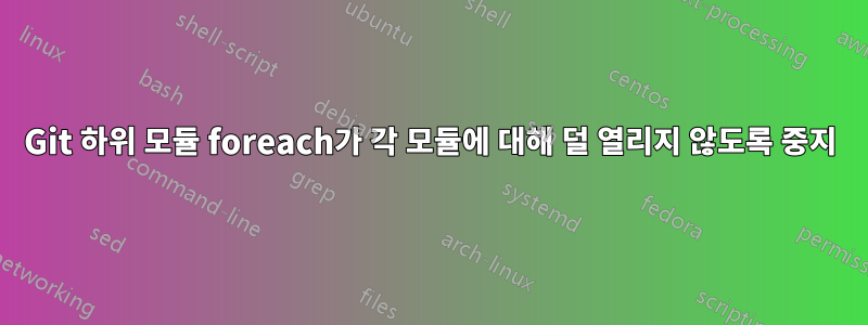 Git 하위 모듈 foreach가 각 모듈에 대해 덜 열리지 않도록 중지