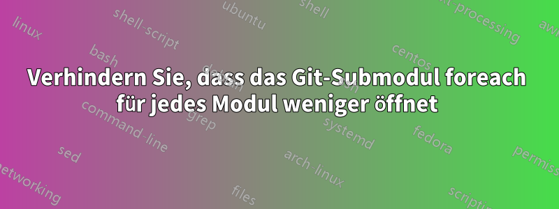 Verhindern Sie, dass das Git-Submodul foreach für jedes Modul weniger öffnet