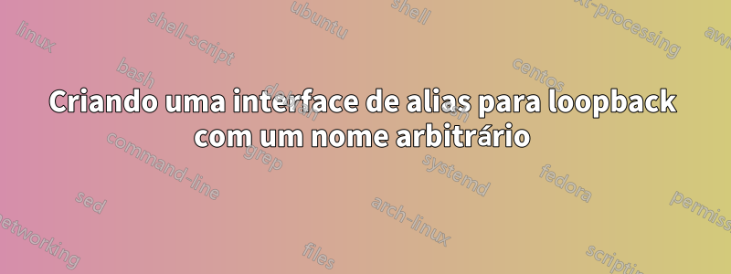 Criando uma interface de alias para loopback com um nome arbitrário