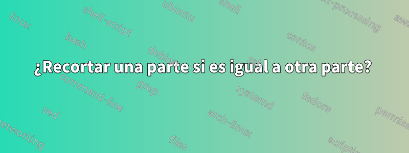 ¿Recortar una parte si es igual a otra parte?