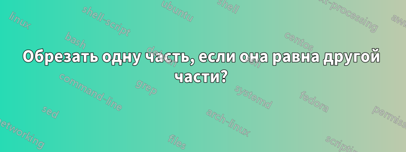 Обрезать одну часть, если она равна другой части?