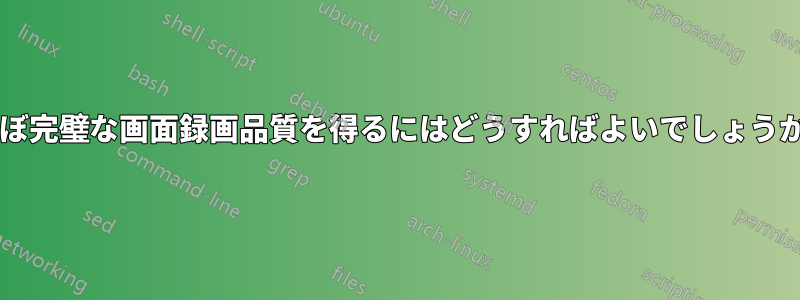 ほぼ完璧な画面録画品質を得るにはどうすればよいでしょうか?