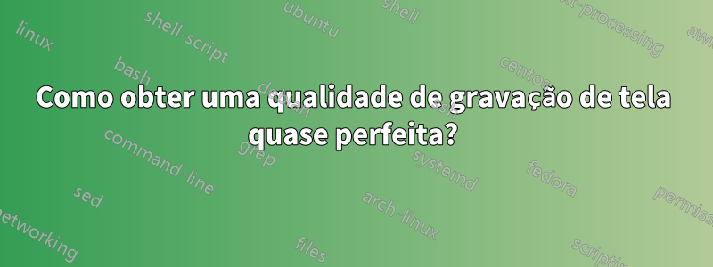 Como obter uma qualidade de gravação de tela quase perfeita?