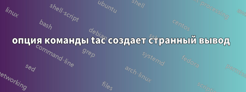 опция команды tac создает странный вывод 