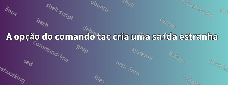 A opção do comando tac cria uma saída estranha 