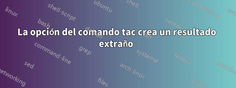 La opción del comando tac crea un resultado extraño 