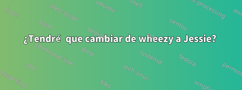 ¿Tendré que cambiar de wheezy a Jessie?