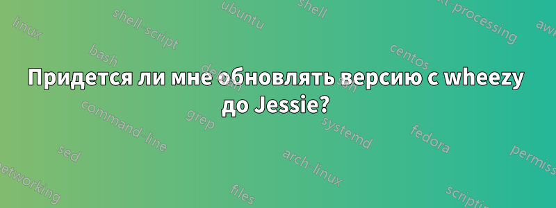 Придется ли мне обновлять версию с wheezy до Jessie?