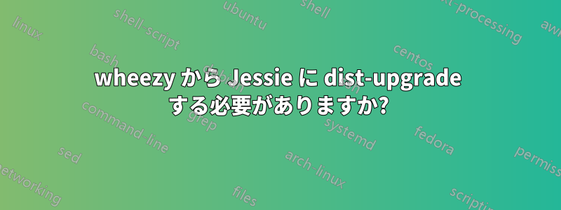 wheezy から Jessie に dist-upgrade する必要がありますか?