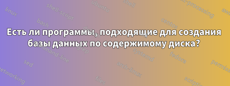 Есть ли программы, подходящие для создания базы данных по содержимому диска?