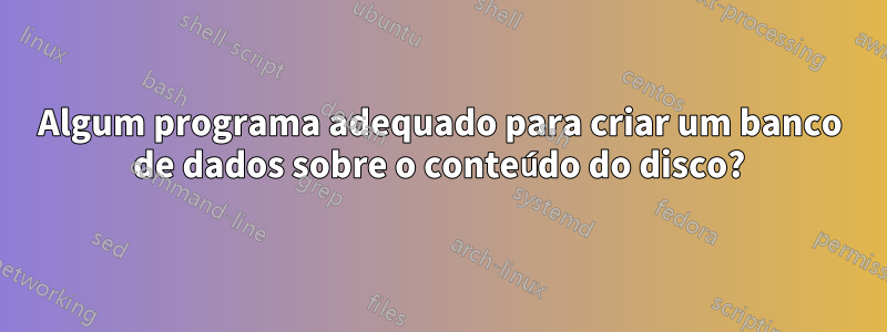 Algum programa adequado para criar um banco de dados sobre o conteúdo do disco?