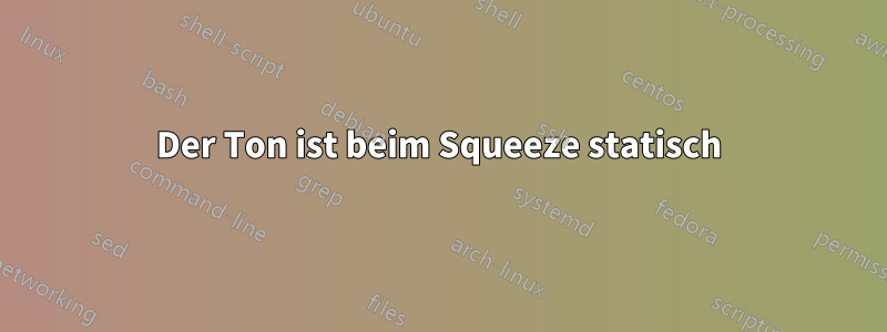 Der Ton ist beim Squeeze statisch