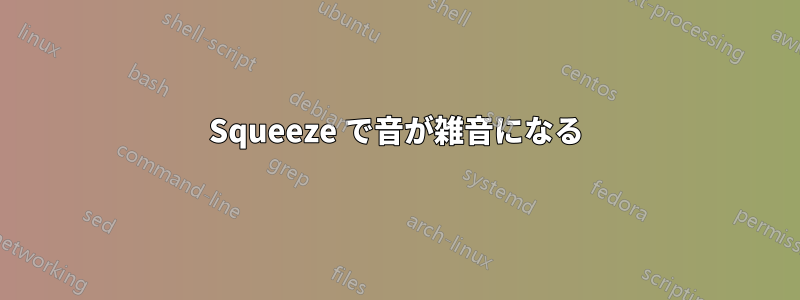 Squeeze で音が雑音になる