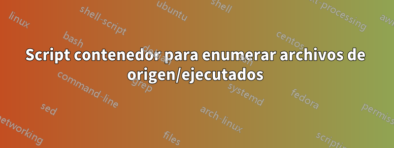 Script contenedor para enumerar archivos de origen/ejecutados