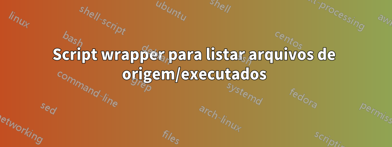 Script wrapper para listar arquivos de origem/executados