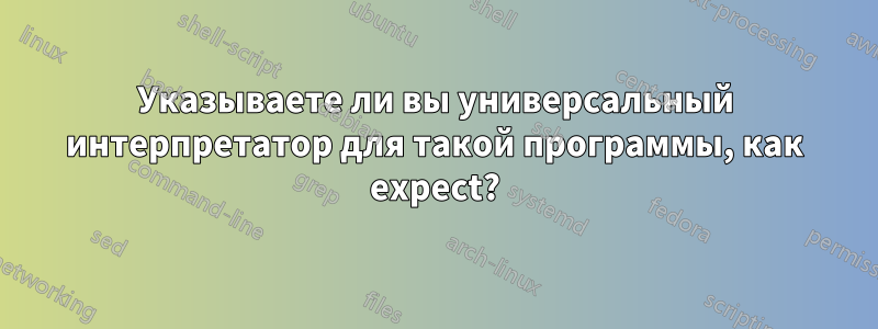 Указываете ли вы универсальный интерпретатор для такой программы, как expect?