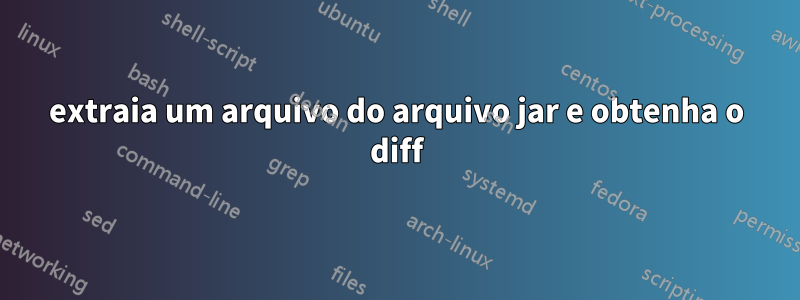 extraia um arquivo do arquivo jar e obtenha o diff