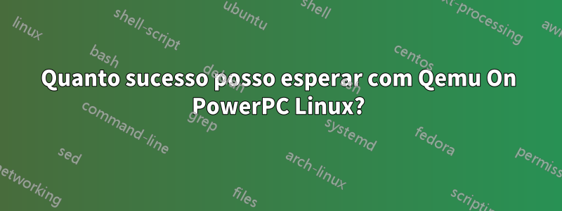 Quanto sucesso posso esperar com Qemu On PowerPC Linux?