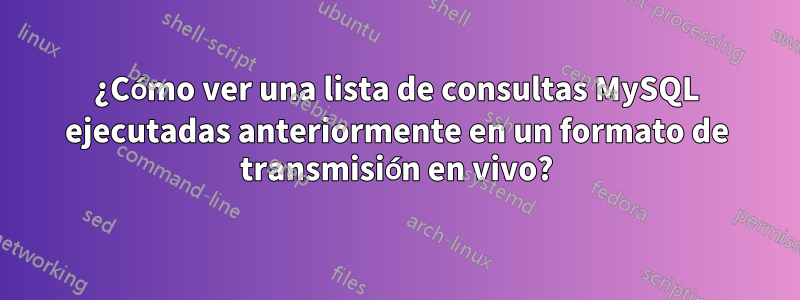 ¿Cómo ver una lista de consultas MySQL ejecutadas anteriormente en un formato de transmisión en vivo?