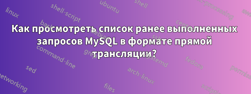 Как просмотреть список ранее выполненных запросов MySQL в формате прямой трансляции?