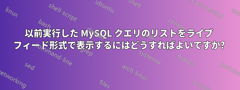 以前実行した MySQL クエリのリストをライブ フィード形式で表示するにはどうすればよいですか?