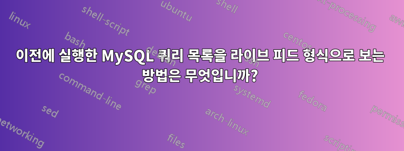 이전에 실행한 MySQL 쿼리 목록을 라이브 피드 형식으로 보는 방법은 무엇입니까?