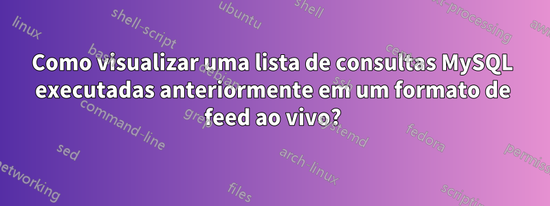 Como visualizar uma lista de consultas MySQL executadas anteriormente em um formato de feed ao vivo?