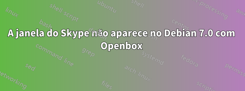 A janela do Skype não aparece no Debian 7.0 com Openbox