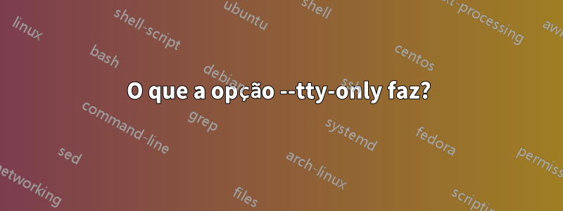 O que a opção --tty-only faz?