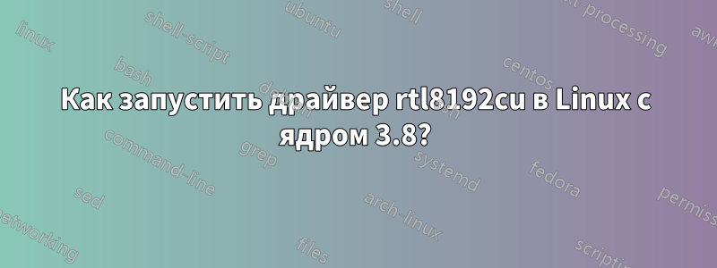 Как запустить драйвер rtl8192cu в Linux с ядром 3.8?