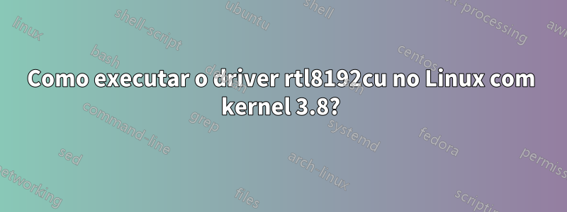 Como executar o driver rtl8192cu no Linux com kernel 3.8?