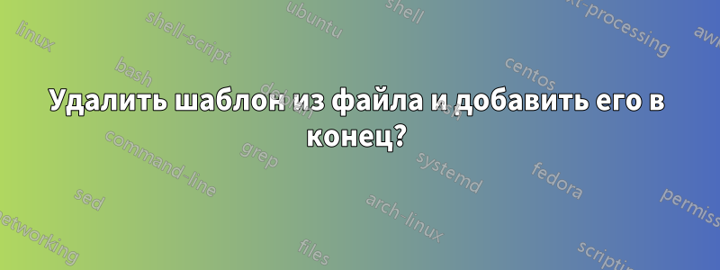 Удалить шаблон из файла и добавить его в конец?