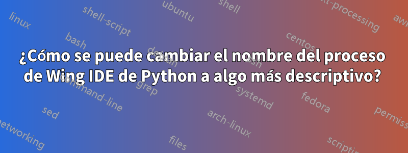 ¿Cómo se puede cambiar el nombre del proceso de Wing IDE de Python a algo más descriptivo?