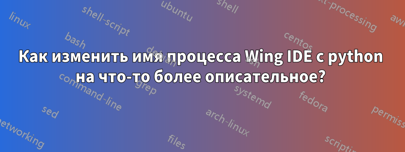 Как изменить имя процесса Wing IDE с python на что-то более описательное?