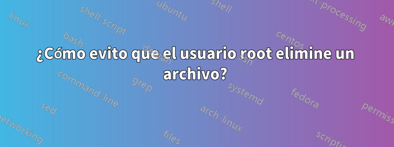 ¿Cómo evito que el usuario root elimine un archivo?