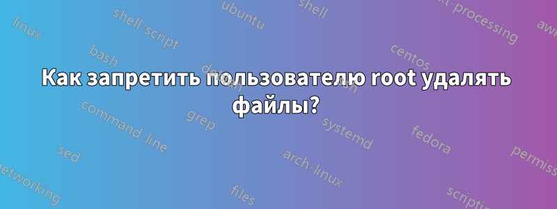 Как запретить пользователю root удалять файлы?